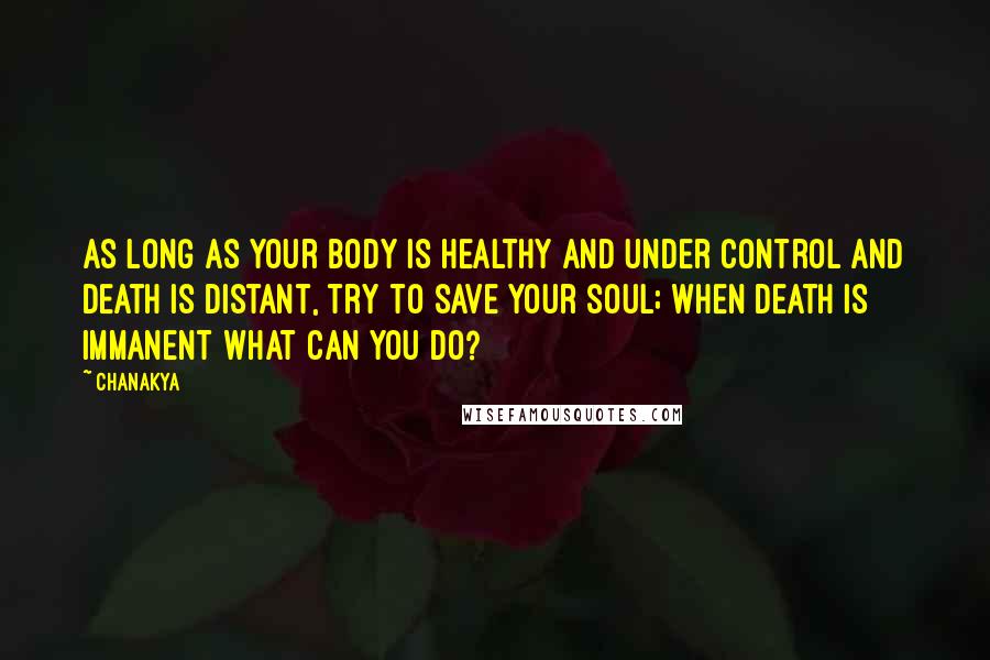 Chanakya Quotes: As long as your body is healthy and under control and death is distant, try to save your soul; when death is immanent what can you do?