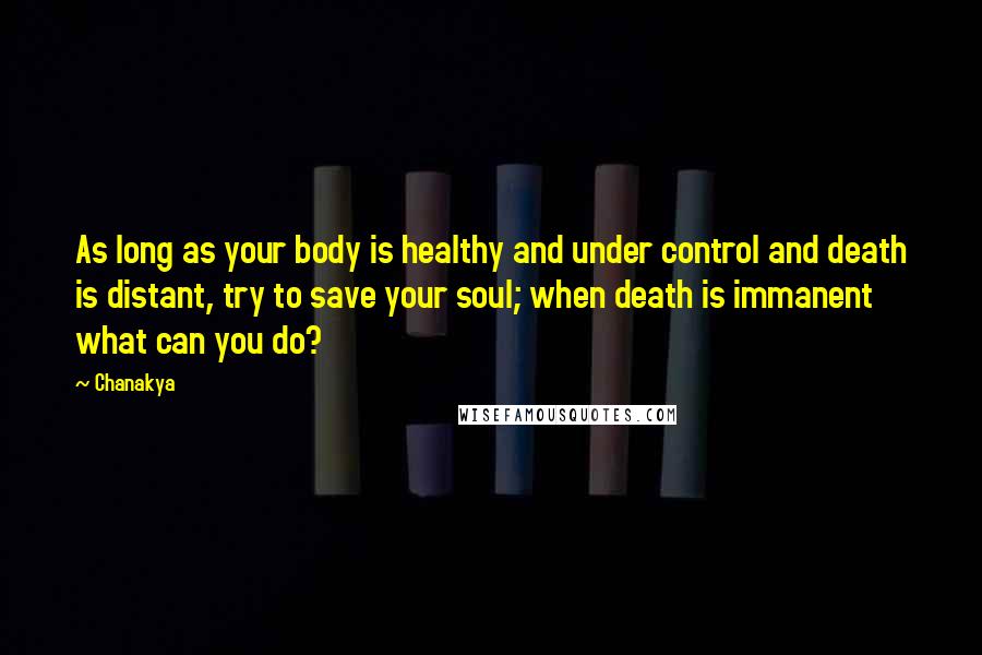 Chanakya Quotes: As long as your body is healthy and under control and death is distant, try to save your soul; when death is immanent what can you do?