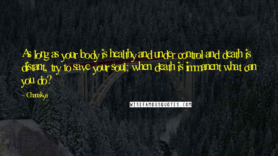 Chanakya Quotes: As long as your body is healthy and under control and death is distant, try to save your soul; when death is immanent what can you do?