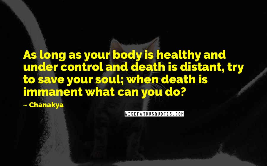 Chanakya Quotes: As long as your body is healthy and under control and death is distant, try to save your soul; when death is immanent what can you do?