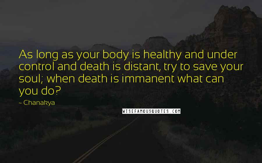 Chanakya Quotes: As long as your body is healthy and under control and death is distant, try to save your soul; when death is immanent what can you do?