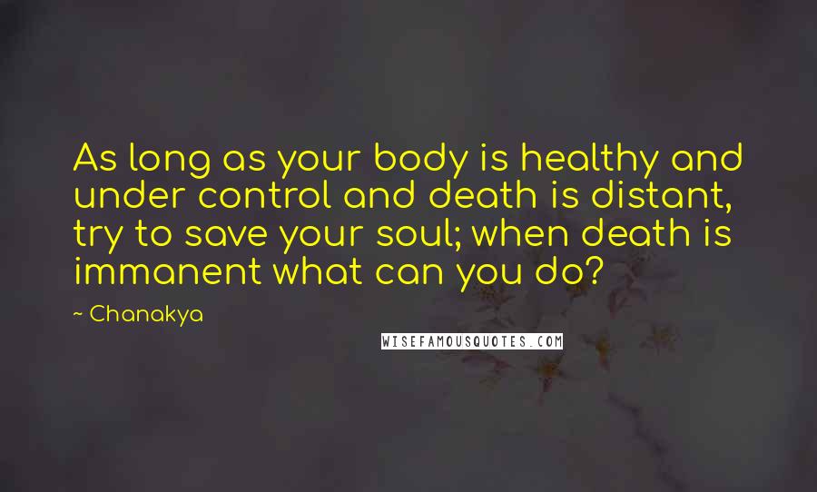 Chanakya Quotes: As long as your body is healthy and under control and death is distant, try to save your soul; when death is immanent what can you do?