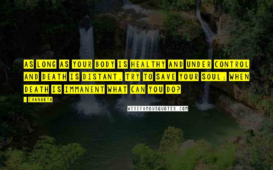 Chanakya Quotes: As long as your body is healthy and under control and death is distant, try to save your soul; when death is immanent what can you do?