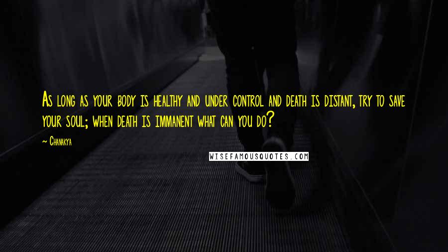 Chanakya Quotes: As long as your body is healthy and under control and death is distant, try to save your soul; when death is immanent what can you do?