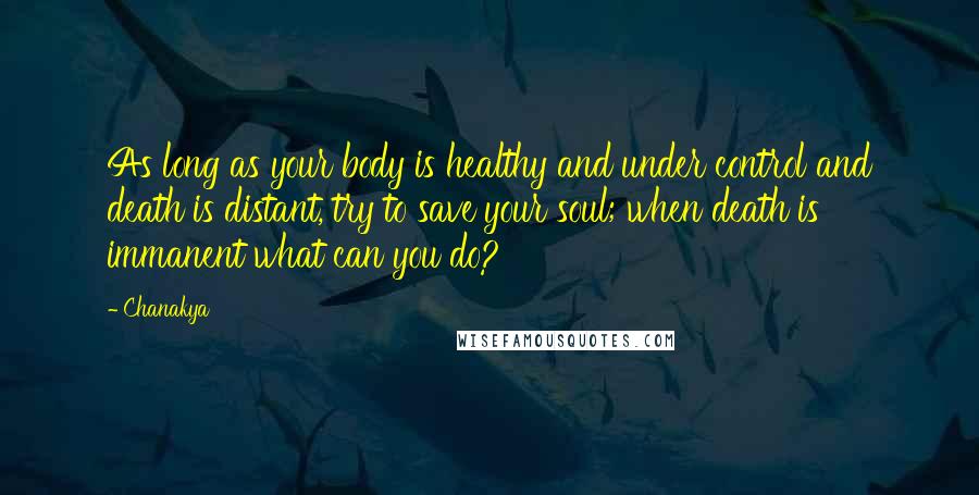 Chanakya Quotes: As long as your body is healthy and under control and death is distant, try to save your soul; when death is immanent what can you do?