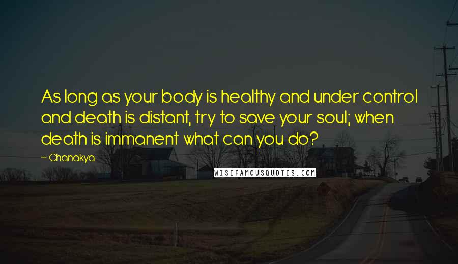 Chanakya Quotes: As long as your body is healthy and under control and death is distant, try to save your soul; when death is immanent what can you do?