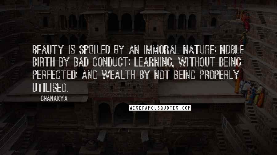 Chanakya Quotes: Beauty is spoiled by an immoral nature; noble birth by bad conduct; learning, without being perfected; and wealth by not being properly utilised.