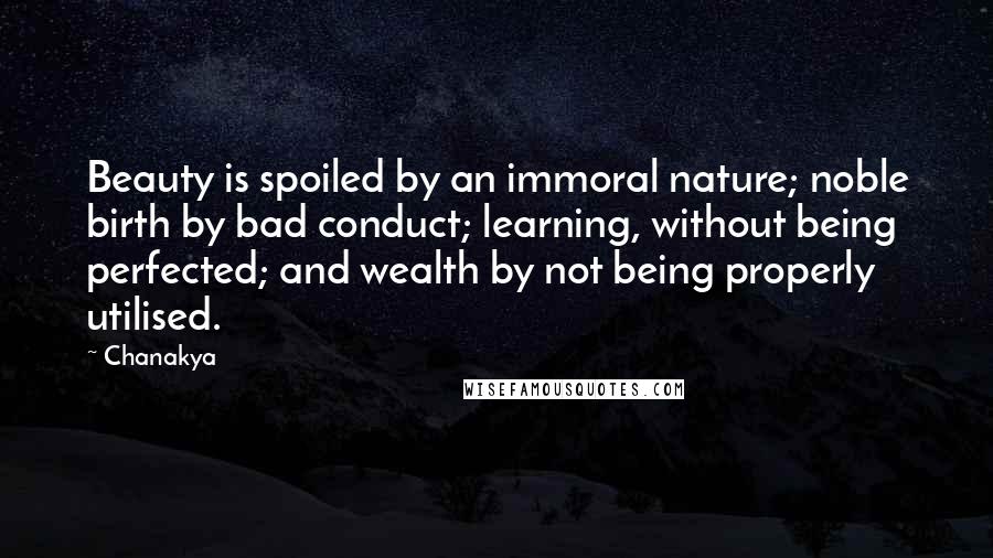 Chanakya Quotes: Beauty is spoiled by an immoral nature; noble birth by bad conduct; learning, without being perfected; and wealth by not being properly utilised.
