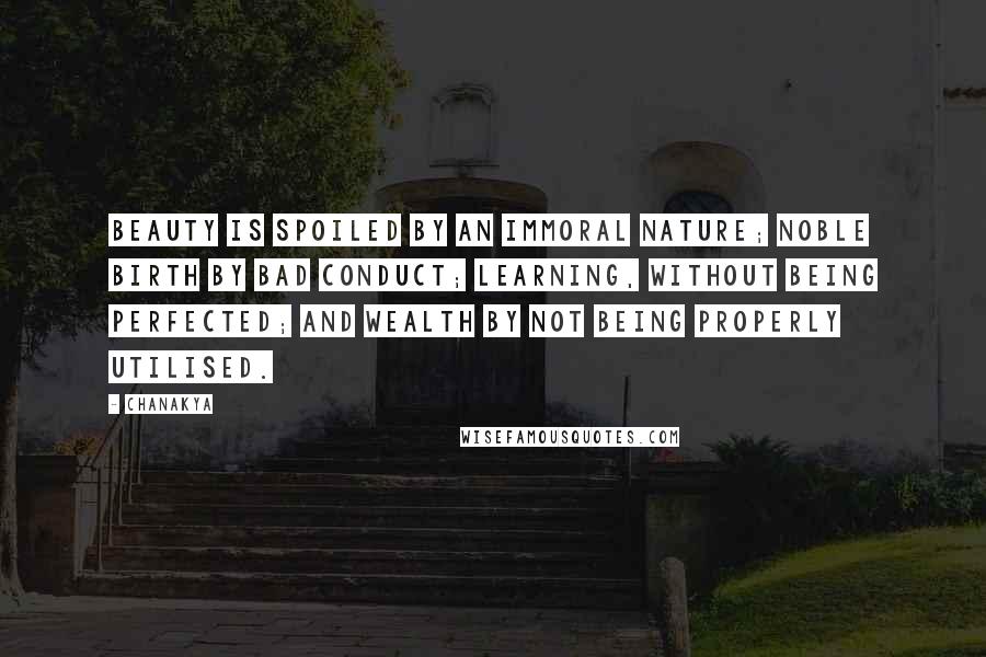 Chanakya Quotes: Beauty is spoiled by an immoral nature; noble birth by bad conduct; learning, without being perfected; and wealth by not being properly utilised.