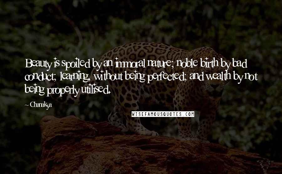 Chanakya Quotes: Beauty is spoiled by an immoral nature; noble birth by bad conduct; learning, without being perfected; and wealth by not being properly utilised.