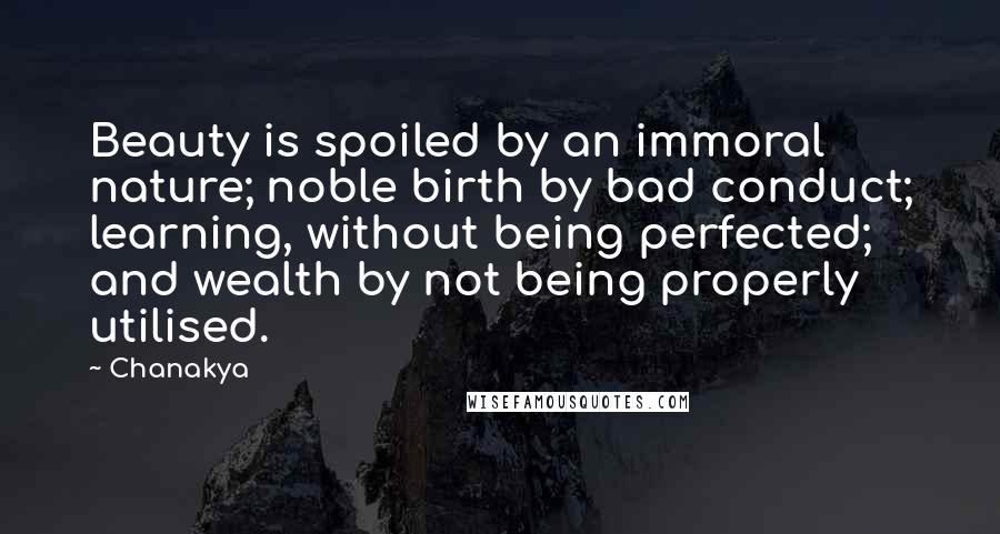 Chanakya Quotes: Beauty is spoiled by an immoral nature; noble birth by bad conduct; learning, without being perfected; and wealth by not being properly utilised.