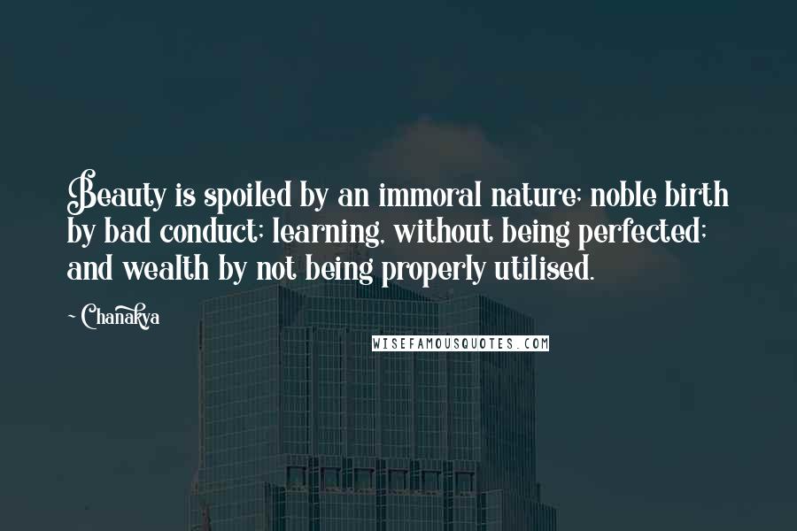 Chanakya Quotes: Beauty is spoiled by an immoral nature; noble birth by bad conduct; learning, without being perfected; and wealth by not being properly utilised.