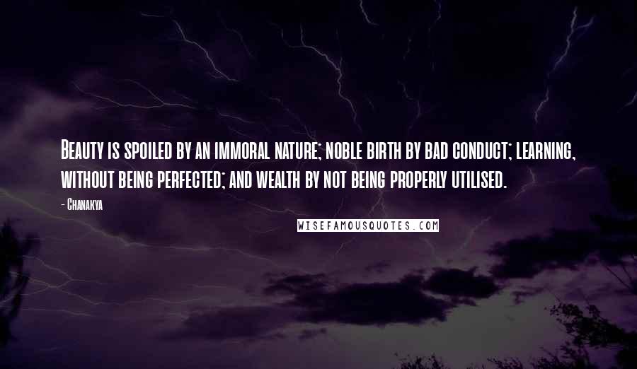 Chanakya Quotes: Beauty is spoiled by an immoral nature; noble birth by bad conduct; learning, without being perfected; and wealth by not being properly utilised.
