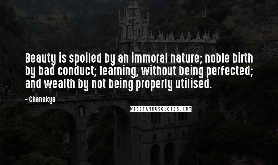 Chanakya Quotes: Beauty is spoiled by an immoral nature; noble birth by bad conduct; learning, without being perfected; and wealth by not being properly utilised.