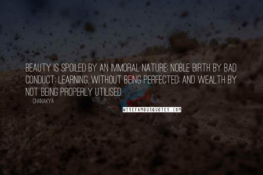 Chanakya Quotes: Beauty is spoiled by an immoral nature; noble birth by bad conduct; learning, without being perfected; and wealth by not being properly utilised.