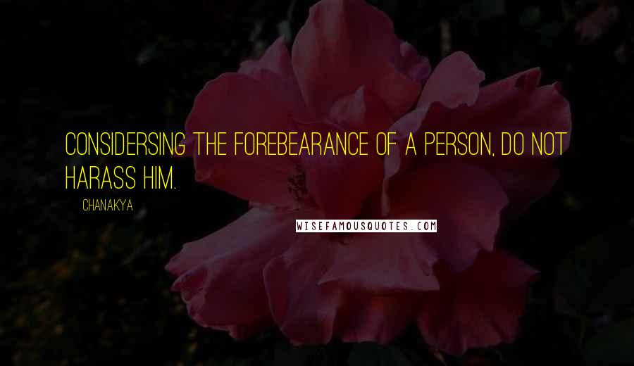 Chanakya Quotes: Considersing the forebearance of a person, Do not harass him.