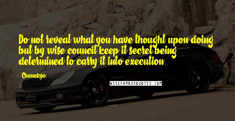 Chanakya Quotes: Do not reveal what you have thought upon doing, but by wise council keep it secret being determined to carry it into execution.