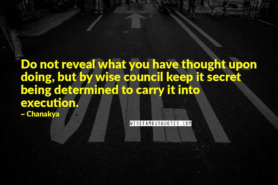 Chanakya Quotes: Do not reveal what you have thought upon doing, but by wise council keep it secret being determined to carry it into execution.