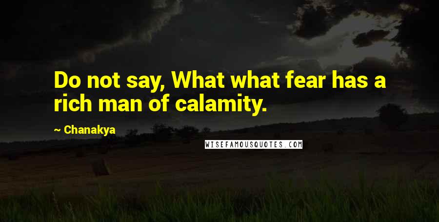 Chanakya Quotes: Do not say, What what fear has a rich man of calamity.