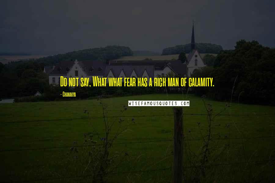 Chanakya Quotes: Do not say, What what fear has a rich man of calamity.