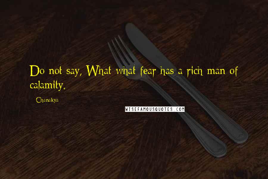 Chanakya Quotes: Do not say, What what fear has a rich man of calamity.