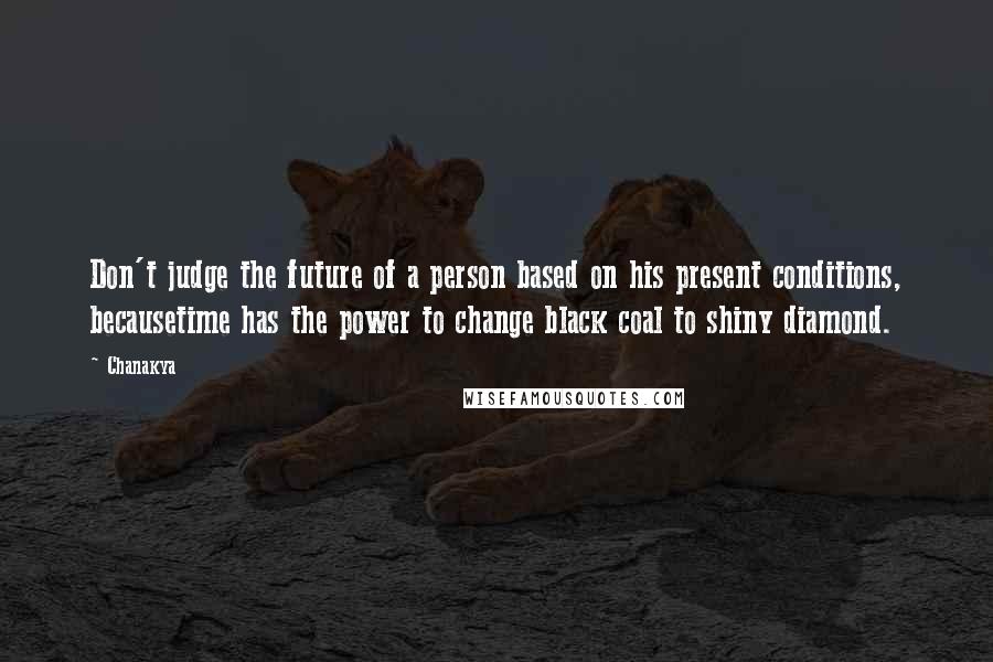 Chanakya Quotes: Don't judge the future of a person based on his present conditions, becausetime has the power to change black coal to shiny diamond.