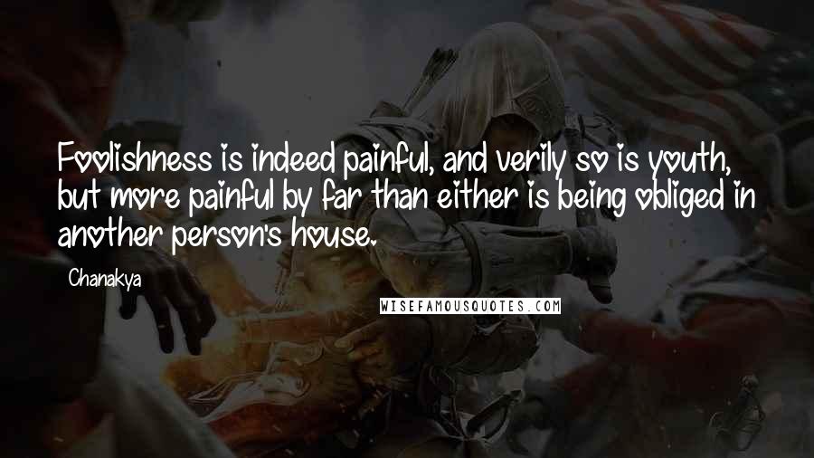 Chanakya Quotes: Foolishness is indeed painful, and verily so is youth, but more painful by far than either is being obliged in another person's house.