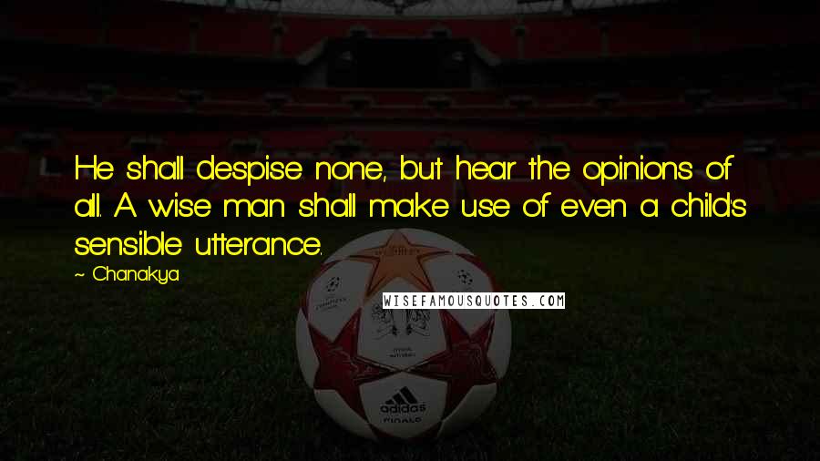 Chanakya Quotes: He shall despise none, but hear the opinions of all. A wise man shall make use of even a child's sensible utterance.