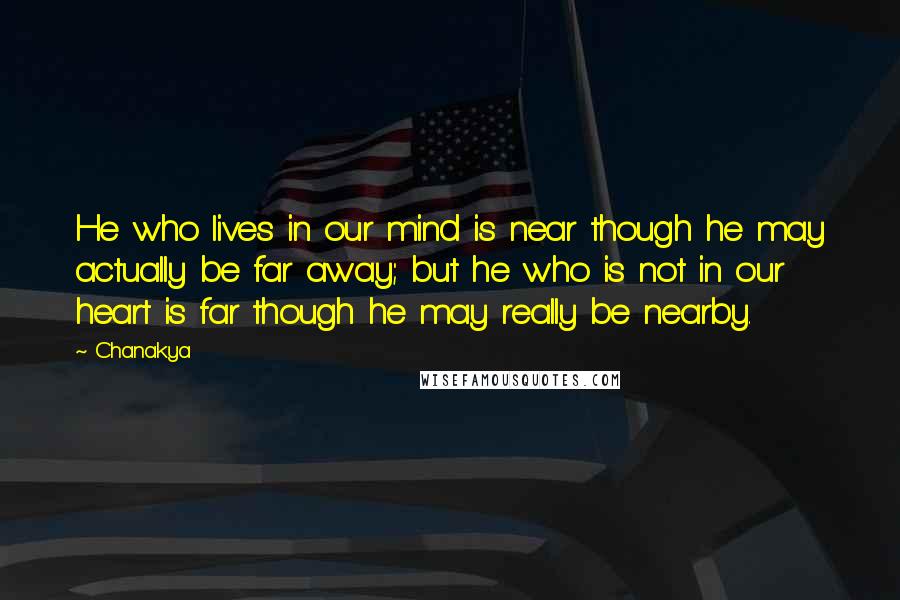 Chanakya Quotes: He who lives in our mind is near though he may actually be far away; but he who is not in our heart is far though he may really be nearby.