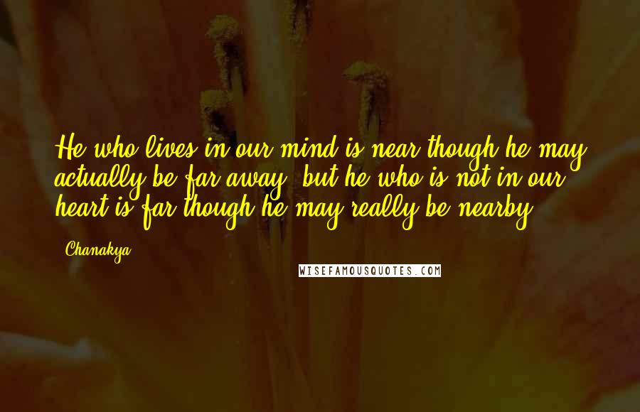 Chanakya Quotes: He who lives in our mind is near though he may actually be far away; but he who is not in our heart is far though he may really be nearby.