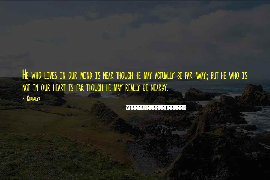 Chanakya Quotes: He who lives in our mind is near though he may actually be far away; but he who is not in our heart is far though he may really be nearby.