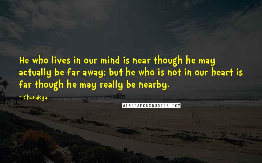 Chanakya Quotes: He who lives in our mind is near though he may actually be far away; but he who is not in our heart is far though he may really be nearby.