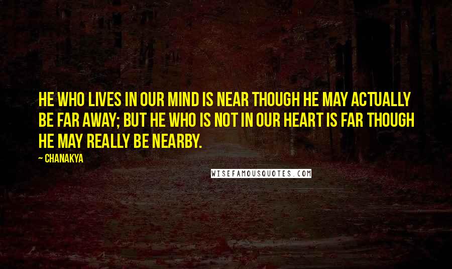 Chanakya Quotes: He who lives in our mind is near though he may actually be far away; but he who is not in our heart is far though he may really be nearby.