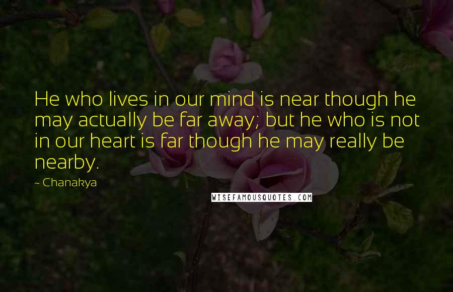 Chanakya Quotes: He who lives in our mind is near though he may actually be far away; but he who is not in our heart is far though he may really be nearby.