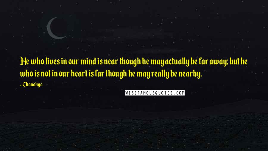 Chanakya Quotes: He who lives in our mind is near though he may actually be far away; but he who is not in our heart is far though he may really be nearby.