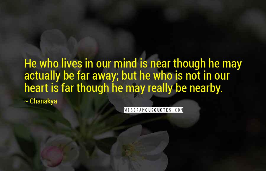 Chanakya Quotes: He who lives in our mind is near though he may actually be far away; but he who is not in our heart is far though he may really be nearby.