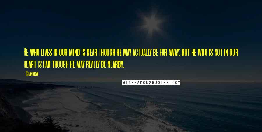 Chanakya Quotes: He who lives in our mind is near though he may actually be far away; but he who is not in our heart is far though he may really be nearby.