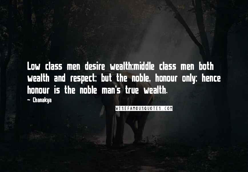 Chanakya Quotes: Low class men desire wealth;middle class men both wealth and respect; but the noble, honour only; hence honour is the noble man's true wealth.