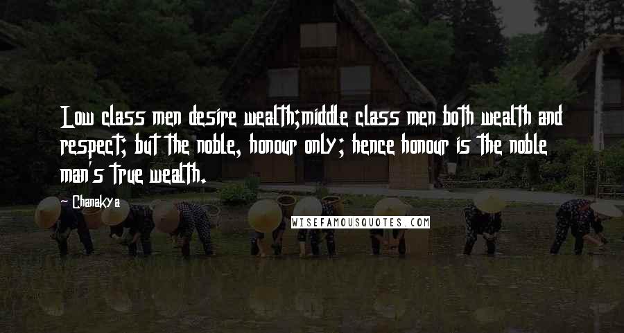 Chanakya Quotes: Low class men desire wealth;middle class men both wealth and respect; but the noble, honour only; hence honour is the noble man's true wealth.