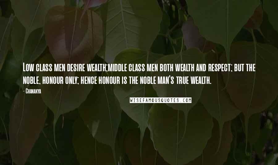 Chanakya Quotes: Low class men desire wealth;middle class men both wealth and respect; but the noble, honour only; hence honour is the noble man's true wealth.