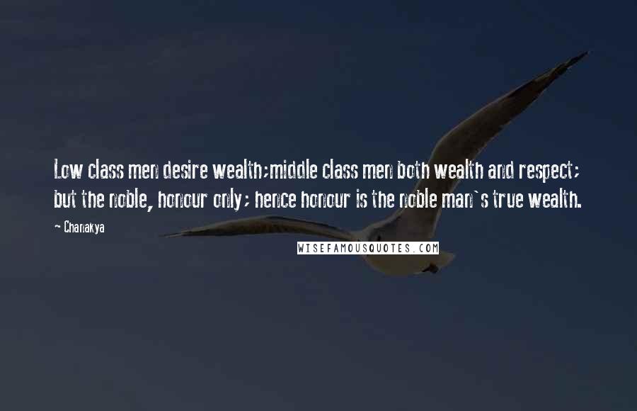 Chanakya Quotes: Low class men desire wealth;middle class men both wealth and respect; but the noble, honour only; hence honour is the noble man's true wealth.