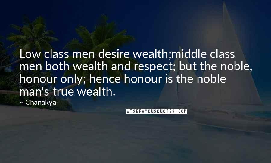 Chanakya Quotes: Low class men desire wealth;middle class men both wealth and respect; but the noble, honour only; hence honour is the noble man's true wealth.