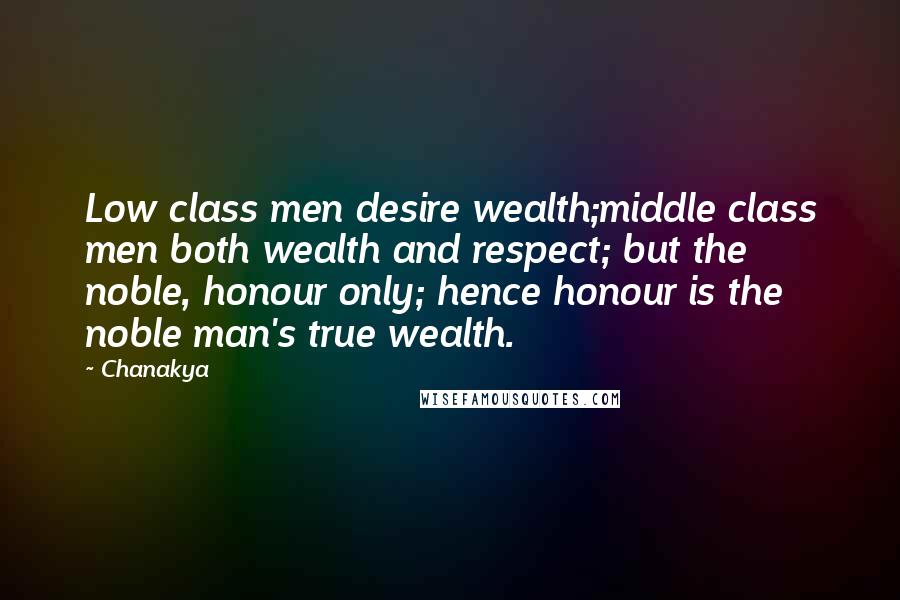 Chanakya Quotes: Low class men desire wealth;middle class men both wealth and respect; but the noble, honour only; hence honour is the noble man's true wealth.