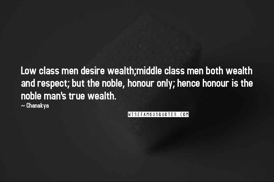 Chanakya Quotes: Low class men desire wealth;middle class men both wealth and respect; but the noble, honour only; hence honour is the noble man's true wealth.