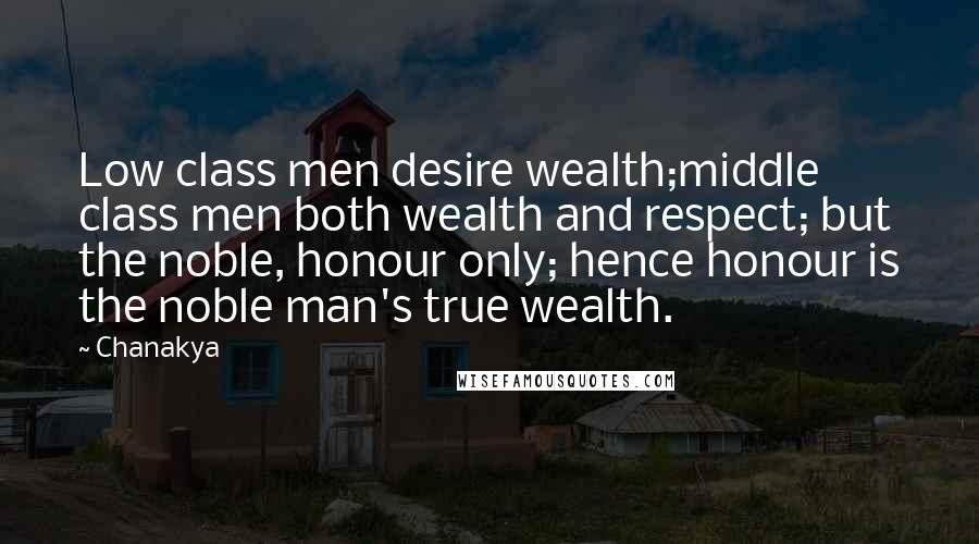 Chanakya Quotes: Low class men desire wealth;middle class men both wealth and respect; but the noble, honour only; hence honour is the noble man's true wealth.