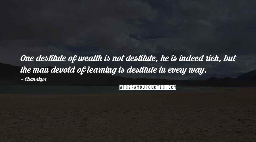 Chanakya Quotes: One destitute of wealth is not destitute, he is indeed rich, but the man devoid of learning is destitute in every way.