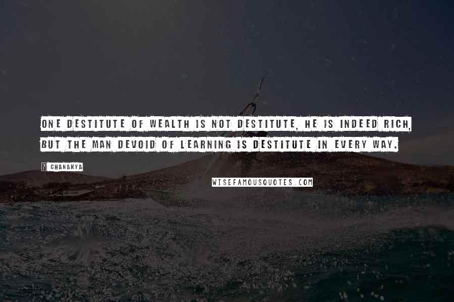 Chanakya Quotes: One destitute of wealth is not destitute, he is indeed rich, but the man devoid of learning is destitute in every way.