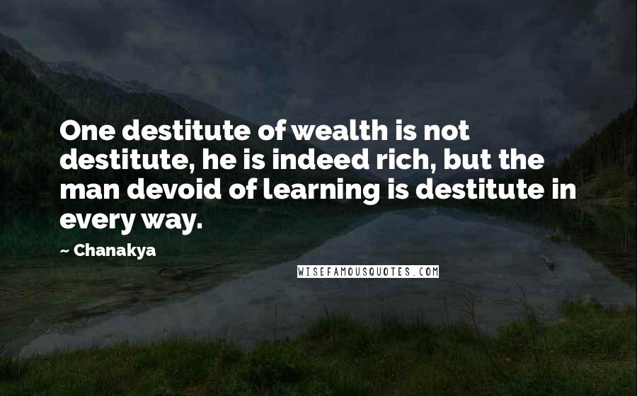 Chanakya Quotes: One destitute of wealth is not destitute, he is indeed rich, but the man devoid of learning is destitute in every way.