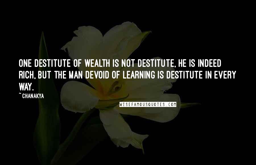 Chanakya Quotes: One destitute of wealth is not destitute, he is indeed rich, but the man devoid of learning is destitute in every way.