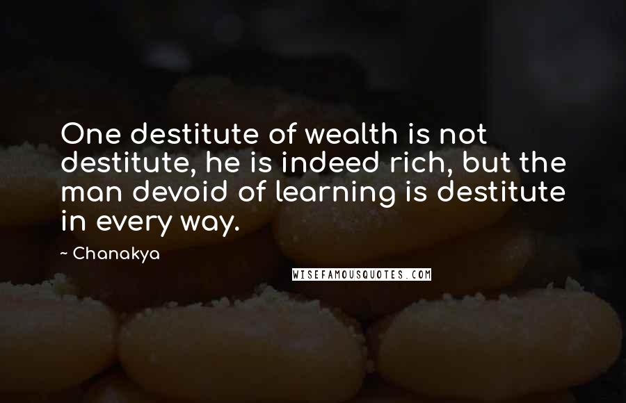 Chanakya Quotes: One destitute of wealth is not destitute, he is indeed rich, but the man devoid of learning is destitute in every way.